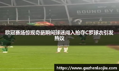 熊猫体育欧冠赛场惊现奇葩瞬间球迷闯入抢夺C罗球衣引发热议